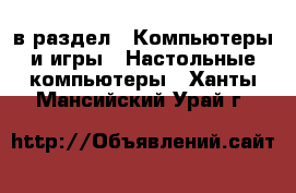  в раздел : Компьютеры и игры » Настольные компьютеры . Ханты-Мансийский,Урай г.
